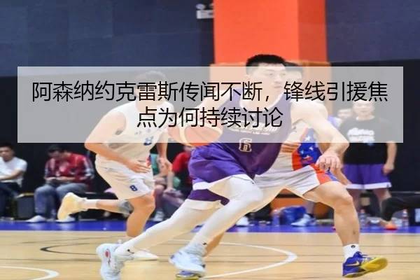 阿森纳约克雷斯传闻不断，锋线引援焦点为何持续讨论
