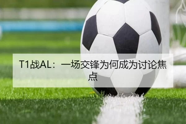 T1战AL：一场交锋为何成为讨论焦点